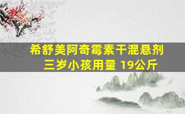 希舒美阿奇霉素干混悬剂三岁小孩用量 19公斤